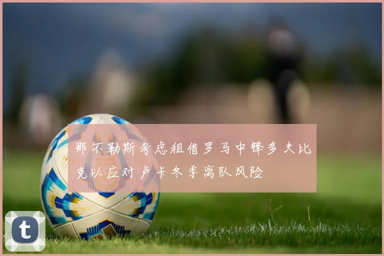 那不勒斯考虑租借罗马中锋多夫比克以应对卢卡冬季离队风险