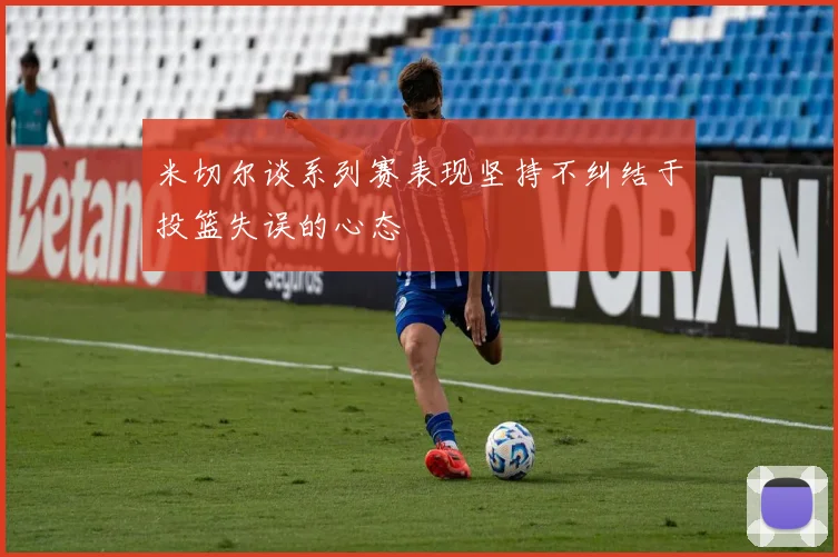米切尔谈系列赛表现坚持不纠结于投篮失误的心态