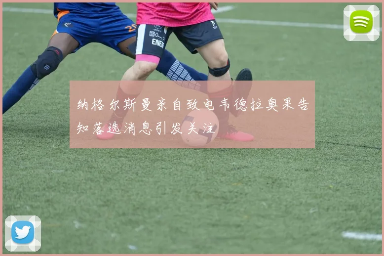 纳格尔斯曼亲自致电韦德拉奥果告知落选消息引发关注