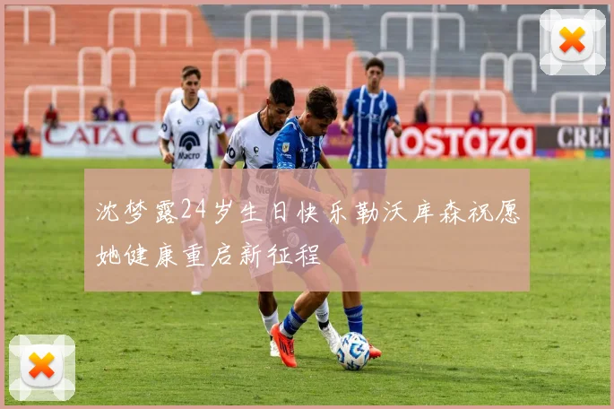 沈梦露24岁生日快乐勒沃库森祝愿她健康重启新征程