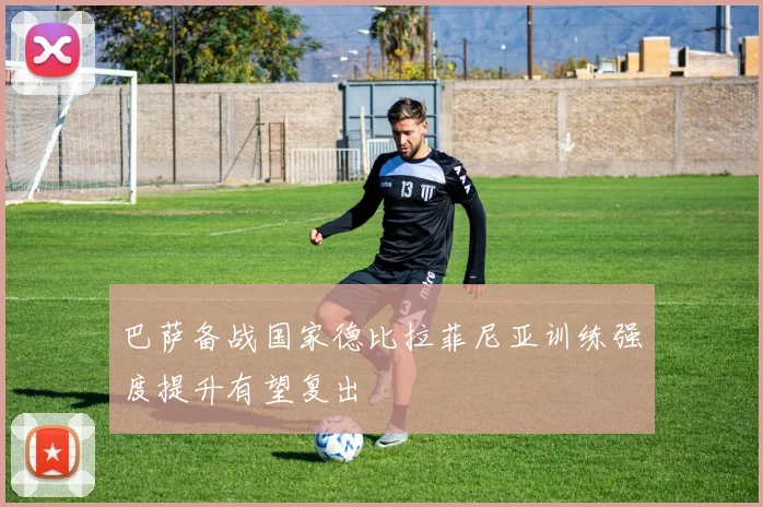 巴萨备战国家德比拉菲尼亚训练强度提升有望复出