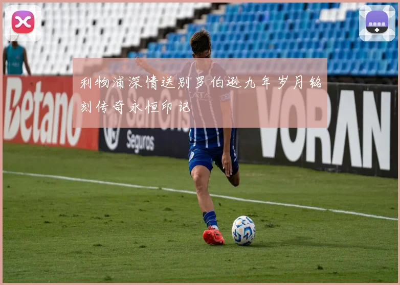 利物浦深情送别罗伯逊九年岁月铭刻传奇永恒印记