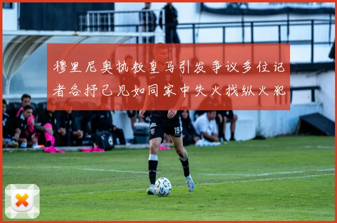 穆里尼奥执教皇马引发争议多位记者各抒己见如同家中失火找纵火犯