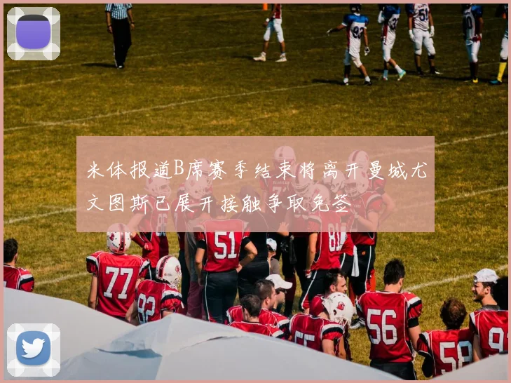 米体报道B席赛季结束将离开曼城尤文图斯已展开接触争取免签