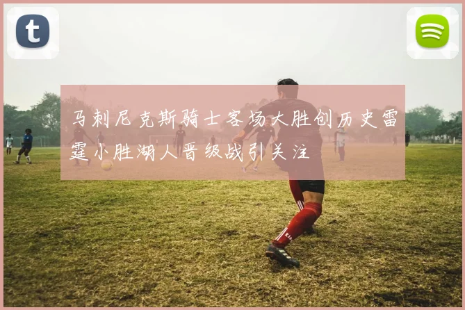 马刺尼克斯骑士客场大胜创历史雷霆小胜湖人晋级战引关注